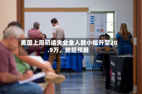 美国上周初请失业金人数小幅升至20.9万	，略超预期-第2张图片