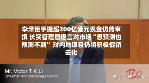 李泽钜手握超200亿港元现金仍然审慎 长实管理层坦言对市场“想预测也预测不到” 对内地项目仍将积极促销去化-第2张图片