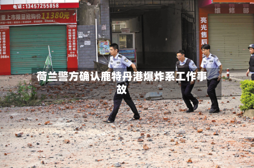 荷兰警方确认鹿特丹港爆炸系工作事故