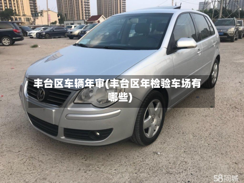 丰台区车辆年审(丰台区年检验车场有哪些)