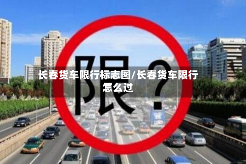 长春货车限行标志图/长春货车限行怎么过