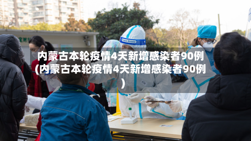 内蒙古本轮疫情4天新增感染者90例(内蒙古本轮疫情4天新增感染者90例)