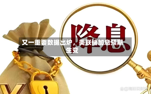 又一重要数据出炉	，美联储加息预期生变-第2张图片