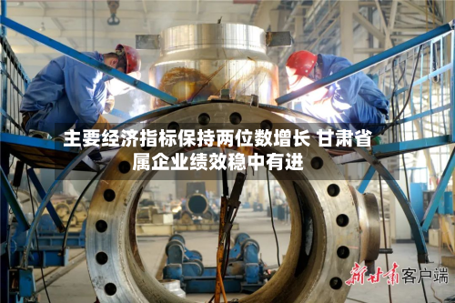 主要经济指标保持两位数增长 甘肃省属企业绩效稳中有进-第2张图片