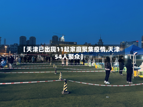 【天津已出现11起家庭聚集疫情,天津54人聚众】-第2张图片