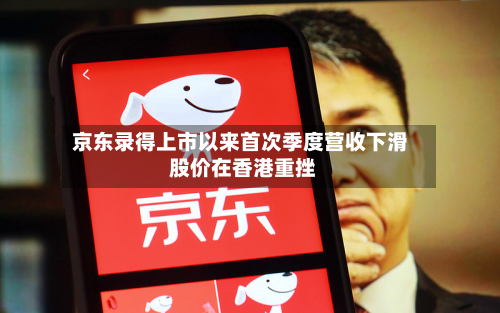 京东录得上市以来首次季度营收下滑 股价在香港重挫-第3张图片