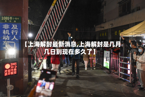 【上海解封最新消息,上海解封是几月几日到现在多久了】