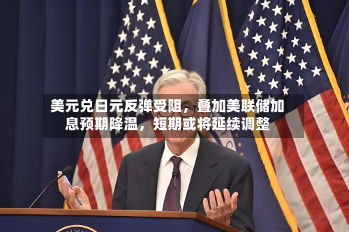 美元兑日元反弹受阻，叠加美联储加息预期降温	，短期或将延续调整-第2张图片