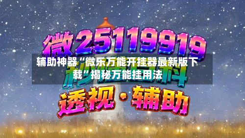辅助神器“微乐万能开挂器最新版下载”揭秘万能挂用法-第2张图片