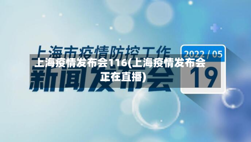 上海疫情发布会116(上海疫情发布会正在直播)