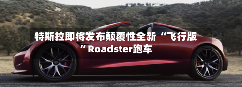 特斯拉即将发布颠覆性全新 “飞行版”Roadster跑车