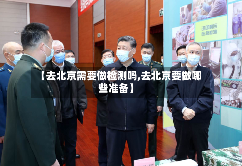 【去北京需要做检测吗,去北京要做哪些准备】