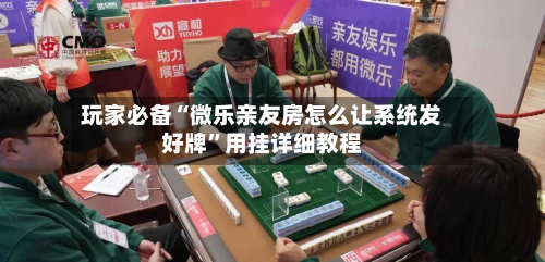 玩家必备“微乐亲友房怎么让系统发好牌”用挂详细教程
