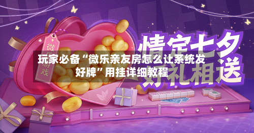 玩家必备“微乐亲友房怎么让系统发好牌”用挂详细教程-第3张图片