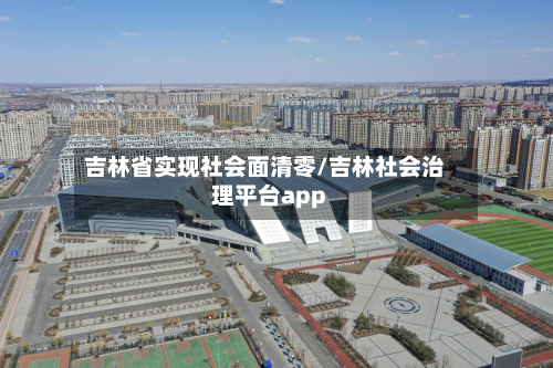 吉林省实现社会面清零/吉林社会治理平台app