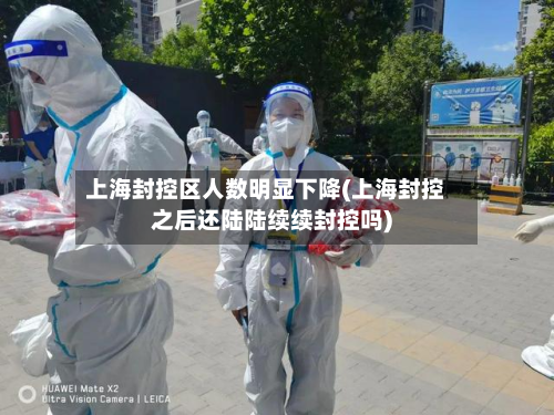 上海封控区人数明显下降(上海封控之后还陆陆续续封控吗)