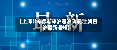 【上海公布最新来沪返沪政策,上海回沪最新通知】