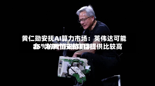 黄仁勋安抚AI算力市场：英伟达可能会“为单个投资项目提供比较高25%的残值支持机制	”-第1张图片