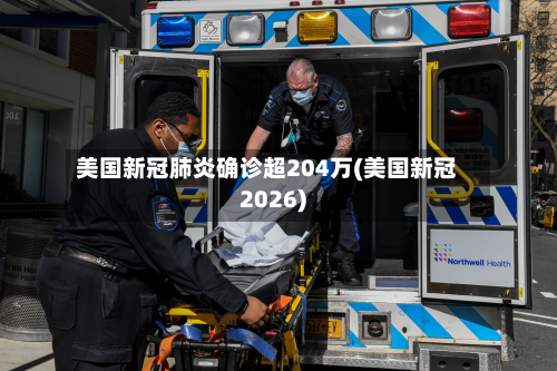 美国新冠肺炎确诊超204万(美国新冠2026)-第2张图片