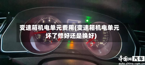 变速箱机电单元费用(变速箱机电单元坏了修好还是换好)-第2张图片
