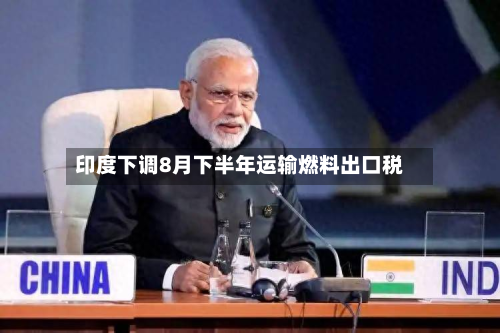 印度下调8月下半年运输燃料出口税-第2张图片