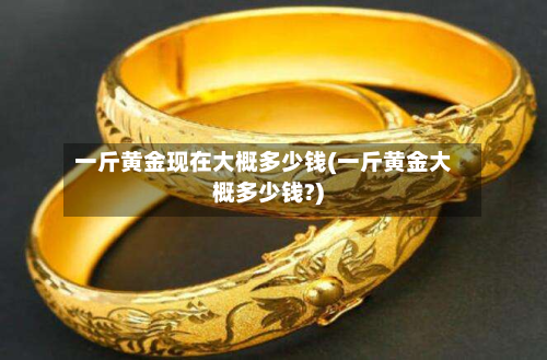 一斤黄金现在大概多少钱(一斤黄金大概多少钱?)
