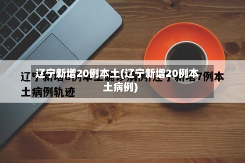 辽宁新增20例本土(辽宁新增20例本土病例)