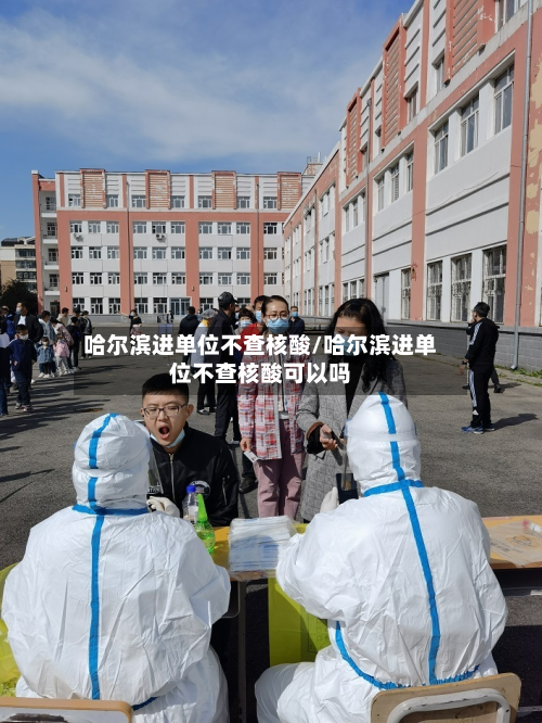 哈尔滨进单位不查核酸/哈尔滨进单位不查核酸可以吗