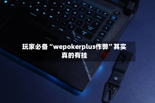 玩家必备“wepokerplus作弊	”其实真的有挂-第3张图片