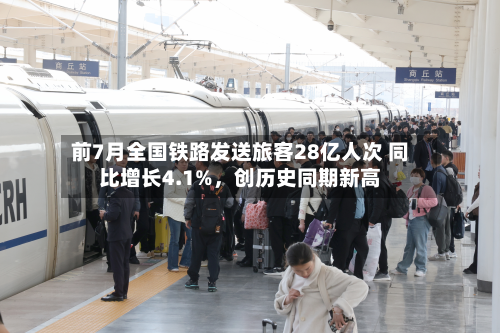 前7月全国铁路发送旅客28亿人次 同比增长4.1%	，创历史同期新高-第3张图片