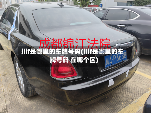 川f是哪里的车牌号码(川f是哪里的车牌号码 在哪个区)-第3张图片