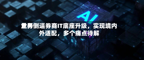 世界业务倒逼券商IT底座升级，实现境内外适配	，多个痛点待解-第3张图片