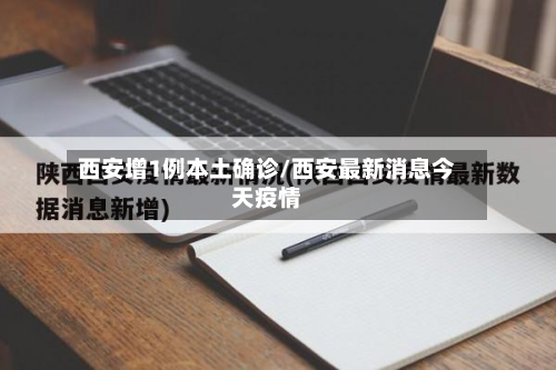 西安增1例本土确诊/西安最新消息今天疫情