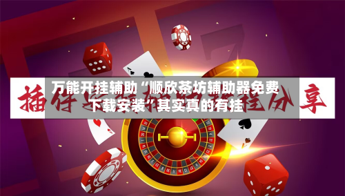 万能开挂辅助“顺欣茶坊辅助器免费下载安装”其实真的有挂-第3张图片