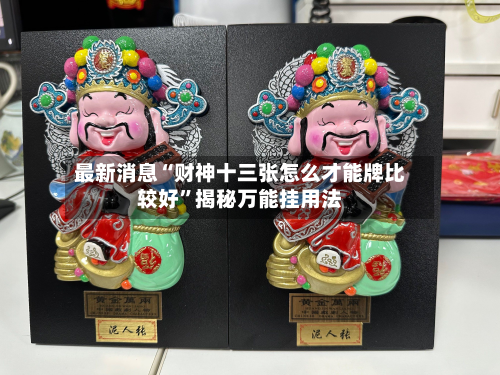 最新消息“财神十三张怎么才能牌比较好	”揭秘万能挂用法-第3张图片