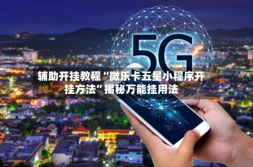 辅助开挂教程“微乐卡五星小程序开挂方法	”揭秘万能挂用法-第2张图片