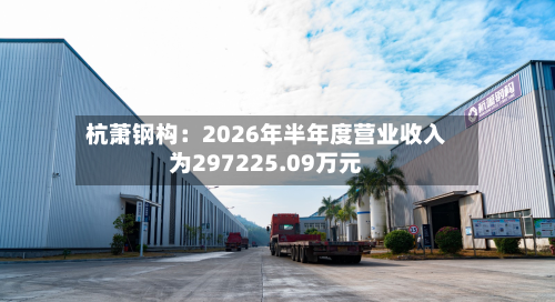 杭萧钢构:2026年半年度营业收入为297225.09万元-第2张图片
