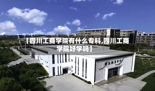 【四川工商学院有什么专科,四川工商学院好学吗】
