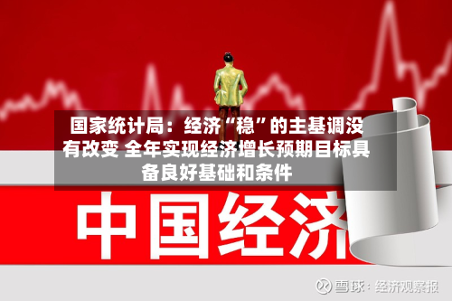 国家统计局：经济“稳”的主基调没有改变 全年实现经济增长预期目标具备良好基础和条件-第2张图片