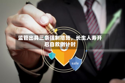 监管出具三条强制措施，长生人寿开启自救倒计时