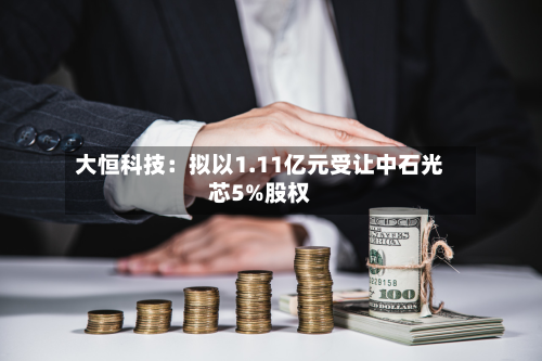 大恒科技:拟以1.11亿元受让中石光芯5%股权-第2张图片