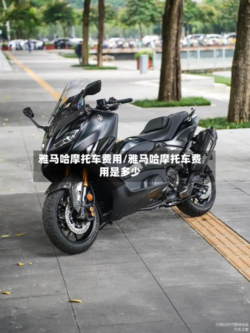 雅马哈摩托车费用/雅马哈摩托车费用是多少