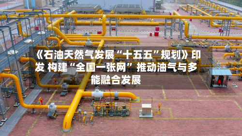 《石油天然气发展“十五五”规划》印发 构建“全国一张网” 推动油气与多能融合发展