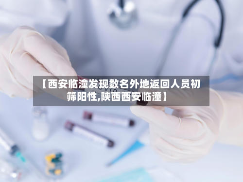 【西安临潼发现数名外地返回人员初筛阳性,陕西西安临潼】-第2张图片