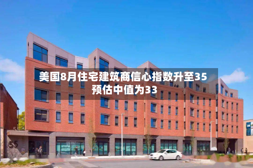 美国8月住宅建筑商信心指数升至35 预估中值为33