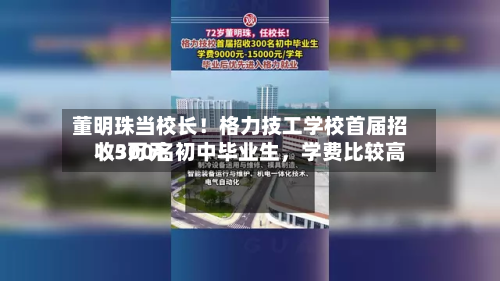 董明珠当校长！格力技工学校首届招收300名初中毕业生，学费比较高1.5万元-第2张图片