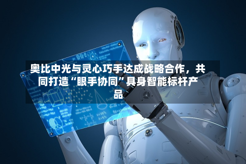 奥比中光与灵心巧手达成战略合作，共同打造“眼手协同”具身智能标杆产品-第1张图片