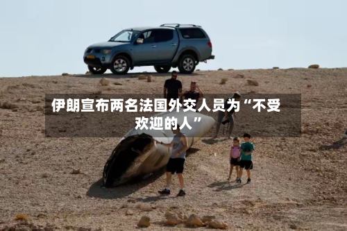 伊朗宣布两名法国外交人员为“不受欢迎的人”-第2张图片
