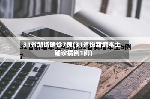 31省新增确诊7例(31省份新增本土确诊病例1例)