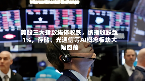 美股三大指数集体收跌，纳指收跌超1%	，存储	、光通信等AI概念板块大幅回落-第2张图片